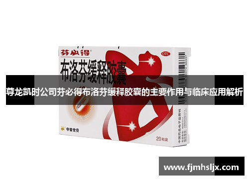 尊龙凯时公司芬必得布洛芬缓释胶囊的主要作用与临床应用解析